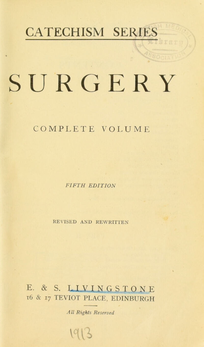 CATECHISM SERIES SURGERY COMPLETE VOLUME FIFTH EDITION REVISED AND REWRITTEN E. & S. LJLV I N G S T O N E 16 & 17 TEVIOT PLACE, EDINBURGH All Rights Reserved