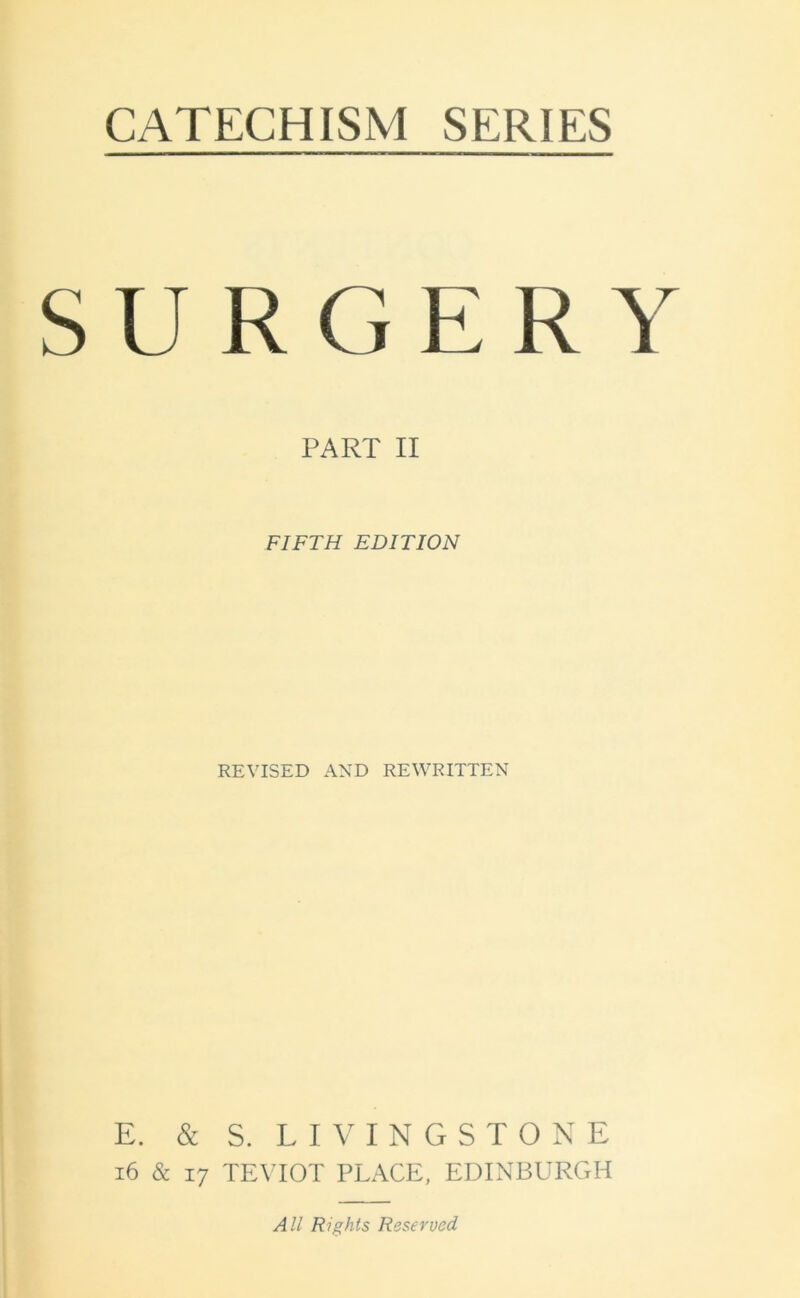 CATECHISM SERIES SURGERY PART II FIFTH EDITION REVISED AND REWRITTEN E. & S. LIVINGSTONE 16 & 17 TEVIOT PLACE, EDINBURGH All Rights Reserved
