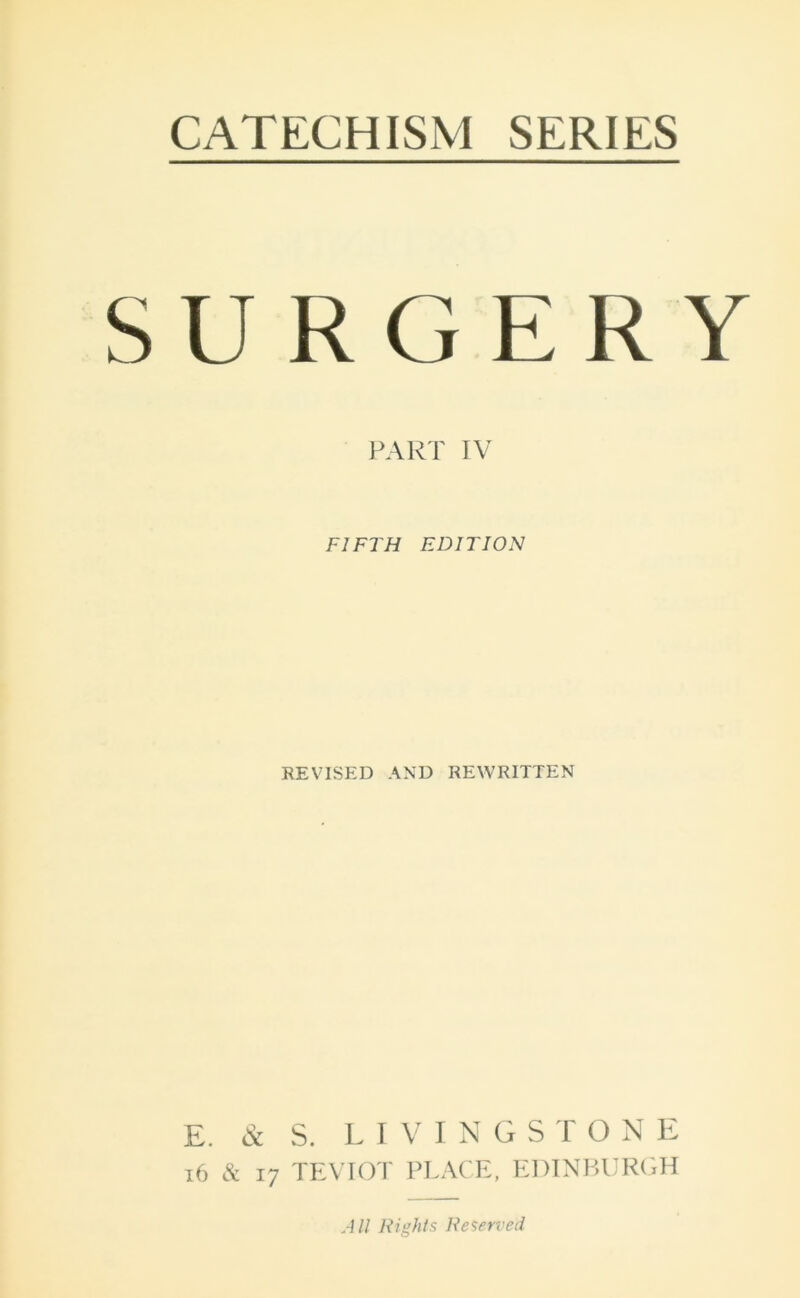 CATECHISM SERIES SURGERY PART IV FIFTH EDITION REVISED AND REWRITTEN E. & S. LIVINGS T ONE 16 & 17 TEVIOT PLACE, EDINBURGH All Rights Reserved