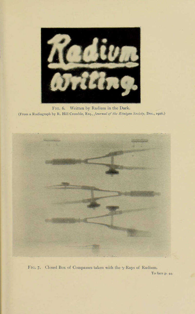 Fig. 6. Written by Radium in the Dark. (From a Radiograph by R. Hill Crombie, Esq., Journal of the RBntgen Society, Dec., 1906.) Fig. 7. Closed Box of Compasses taken with the 7-Rays of Radium. To face p. 44.