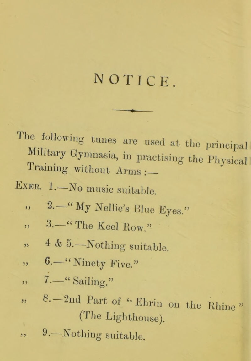 The Mowing tunes are used at the principal mtary Gymnasia, in practising the Physical 1 raining without Arms : Kyer. 1. No music suitable. ” 2. “ My Nellie’s Blue Eyes.” ” 3.—“ The Keel liow,” n 4 & 5.—Nothing suitable. 6. —“Ninety Five.” 7. —“ Sailing.” S.—2nd Part of *• Ehriu on the Rhine ” (1 he Lighthouse). 9. Nothing suitable.