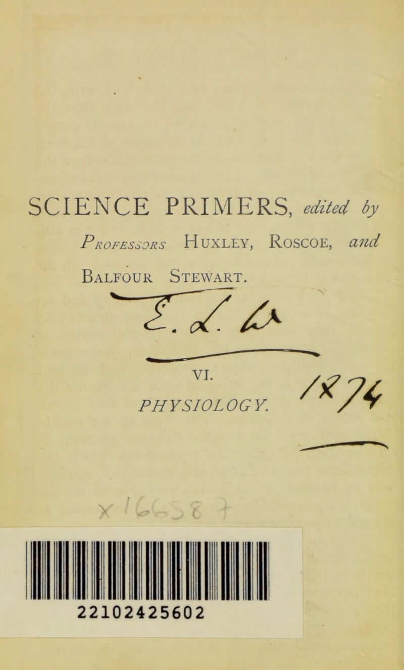 SCIENCE PRIMERS, edited by Professors Huxley, Roscoe, and Balfour Stewart. i y 1 22102425602