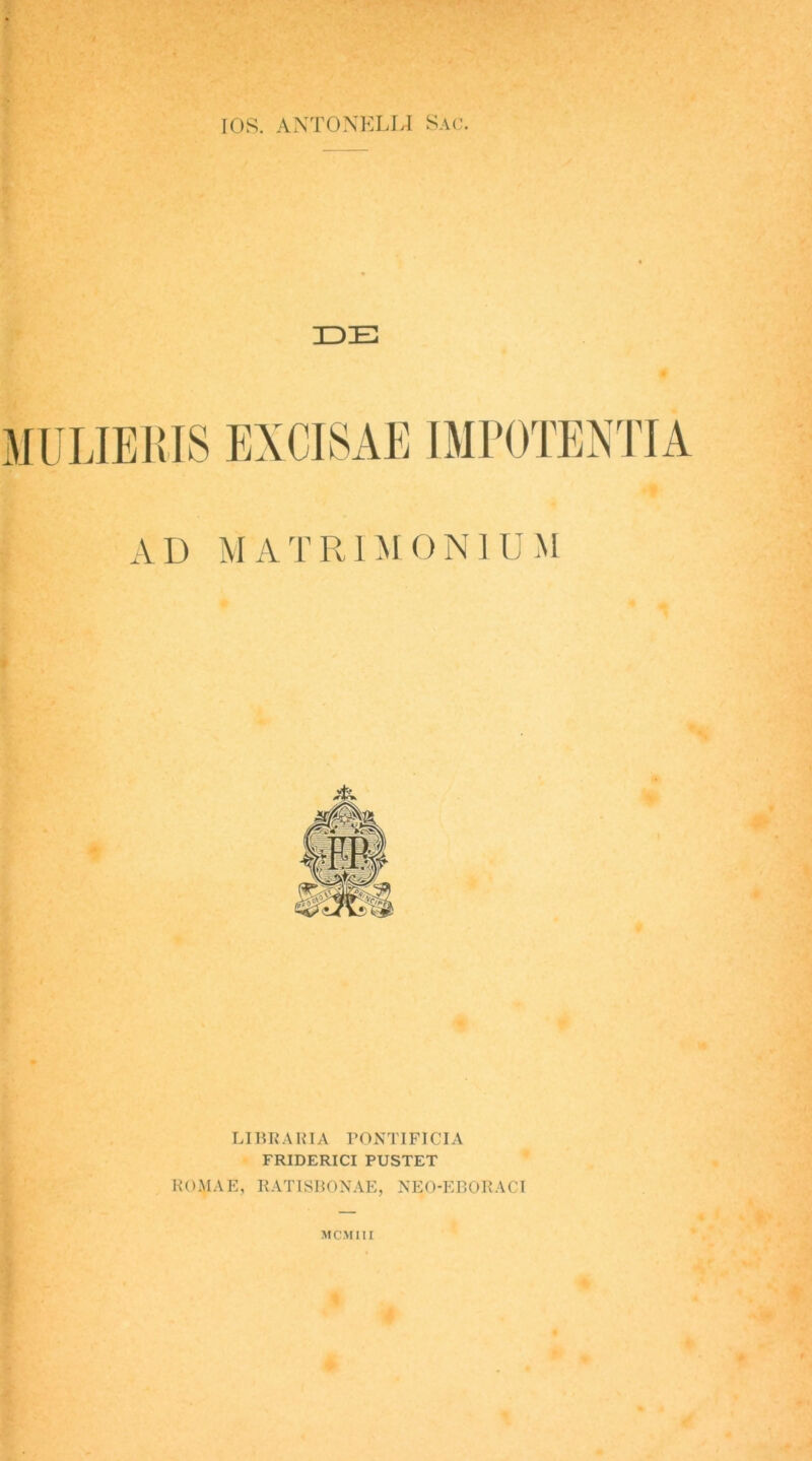 lOS. ANTONELLl Sac. UO uvv AD MATRIMONIUM LI15RAH1A rONTIFICIA FRIDERICI PUSTET ROMAE, KATTSRONAE, NEO-EBORACI MCMUI