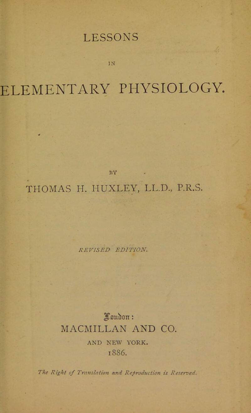 IX ELEMENTARY PHYSIOLOGY. TiY THOMAS H. I-IUXLEY, LL.D., P.R.S. REVISED EDITION. JTonbon: MACMILLAN AND CO. AND NEW YORK. 1886. The Right of Translation and Reproduction is Received.