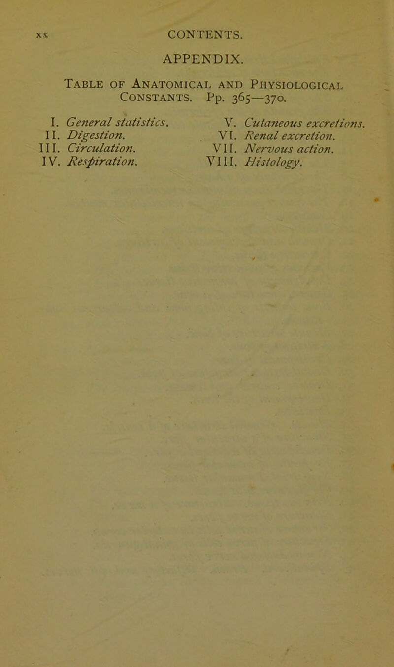 APPENDIX. Table of Anatomical and Physiological Constants. I. General statistics. II. Digestion. III. Circulation. IV. Respiration. iJP- 36S—37o. V. Cutaneous excretions. VI. Renal excretion. VII. Nervous action. VIII. histology.