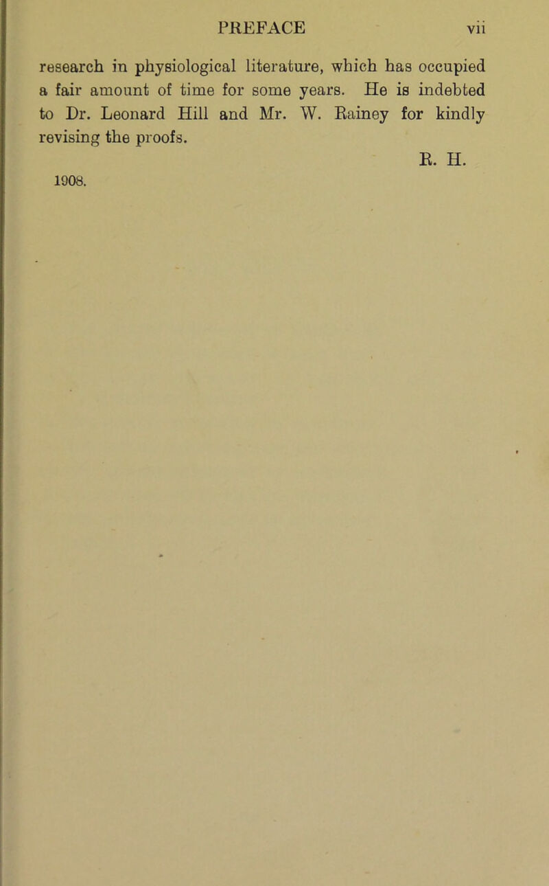 research in physiological literature, which has occupied a fair amount of time for some years. He is indebted to Dr. Leonard Hill and Mr. W. Rainey for kindly revising the proofs. R. H. 1908.