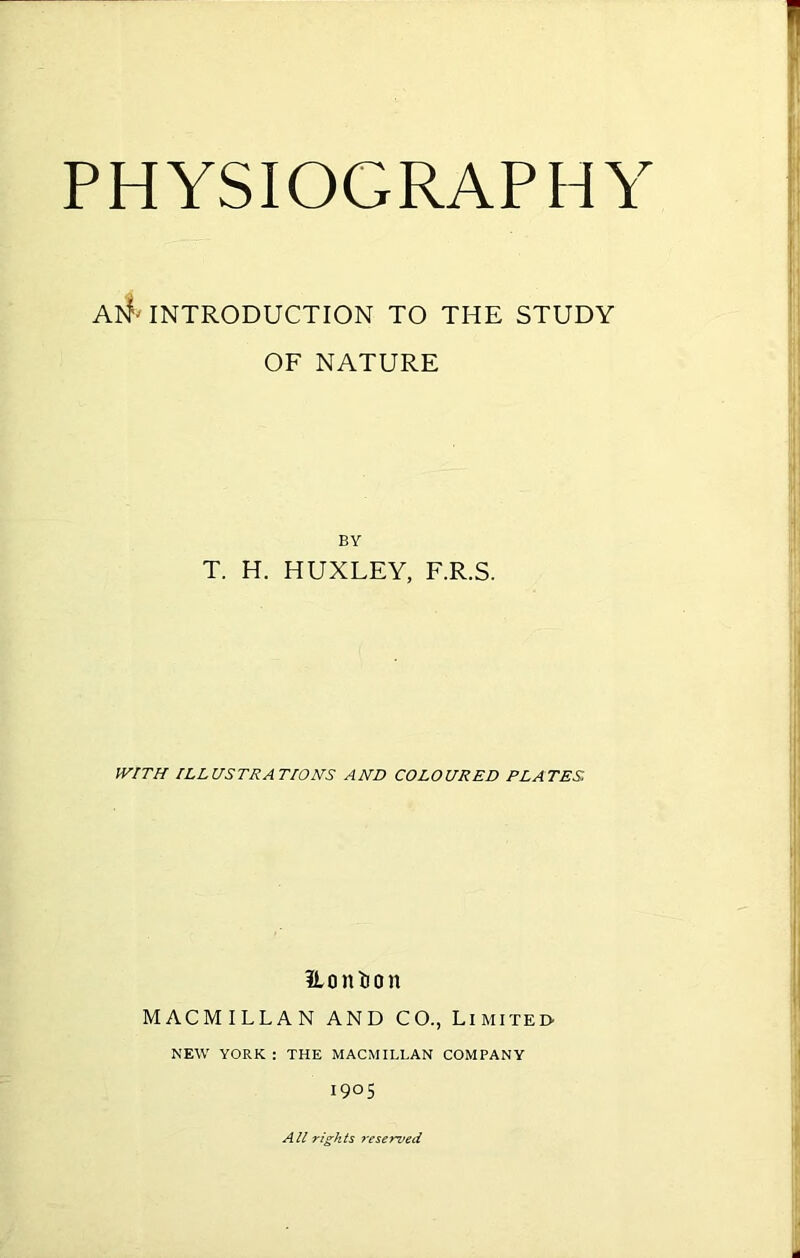 All' INTRODUCTION TO THE STUDY OF NATURE BY T. H. HUXLEY, F.R.S. WITH ILLUSTRATIONS AND COLOURED PLATES Ho nti on MACMILLAN AND CO., Limited- new YORK : THE MACMILLAN COMPANY 1905 All rights reserved