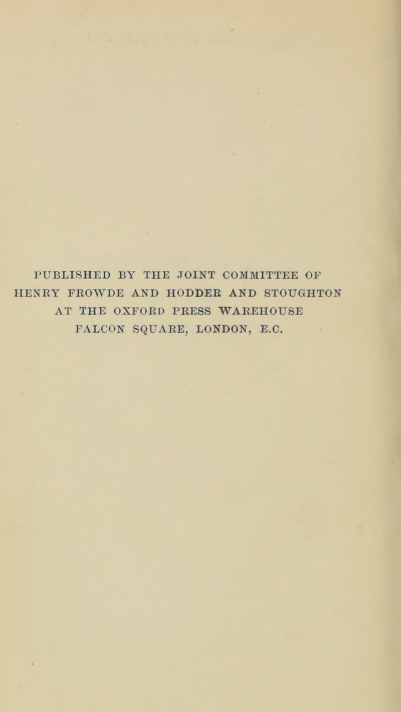 PUBLISHED BY THE JOINT COMMITTEE OF HENRY FROWDE AND HODDEE AND STOUGHTON AT THE OXFORD PRESS WAREHOUSE FALCON SQUARE, LONDON, E.C.