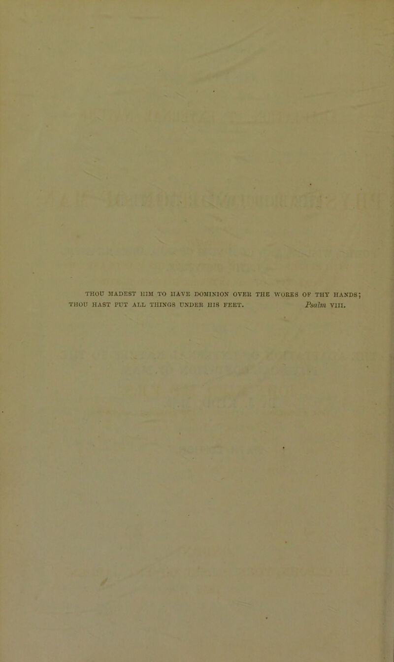 THOU MADEST HIM TO HAVE DOMINION OVEU THE WORKS OF THY HANDS THOU HAST PUT ALL THINGS UNDER HIS FEET. Psalm VIII.