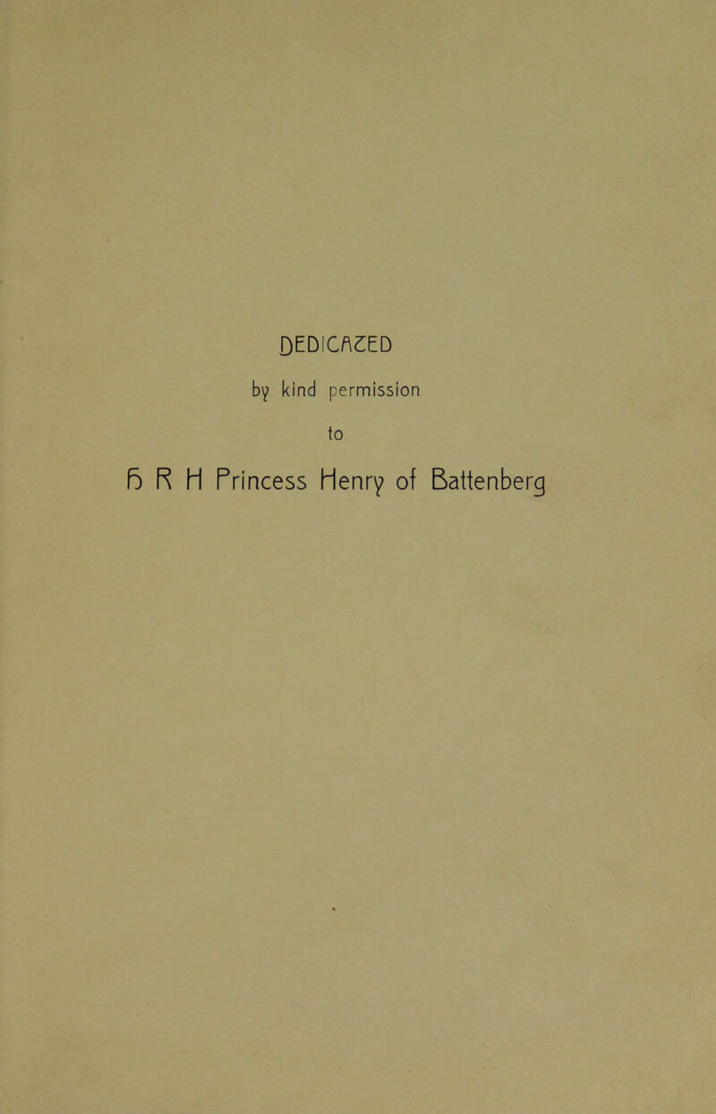 DEDICATED by kind permission to 6 R H Princess Henry of Battenberg