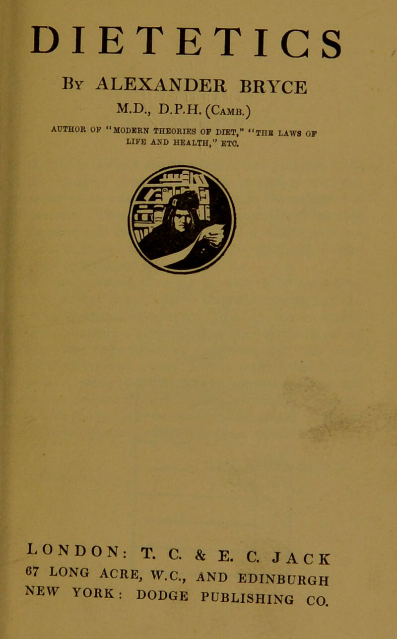 By ALEXANDER BRYCE M.D., D.P.H. (Camb.) AUTHOR OP “MODERN THEORIES OP DIET, “THE LAWS OP LIFE AND HEALTH,’’ ETO. CONDON: T. C. & E. C. JACK 67 LONG ACRE, W.C, AND EDINBURGH NEVY YORK ; DODGE PUBLISHING CO.