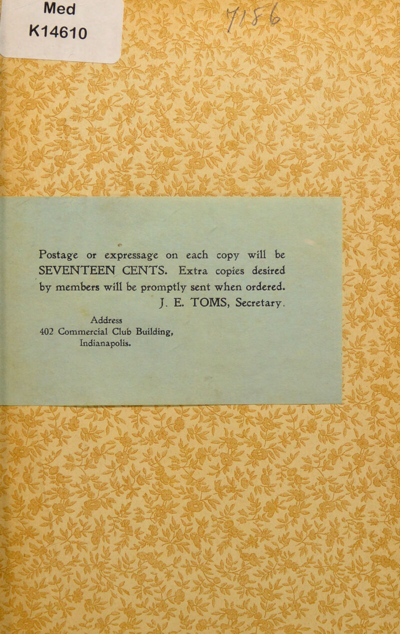 Med K14610 Postag'e Of expfessage on each copy will be SEVENTEEN CENTS. Extra copies desired by members will be promptly sent when ordered. J. E. TOMS, Secretary. Address 402 Commercial Club Building, Indianapolis.