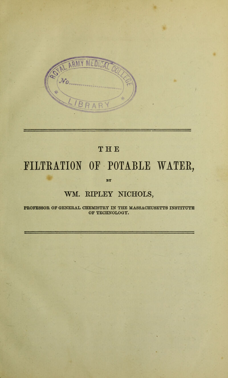 THE FILTEATION OF POTABLE WATER, WM. Rn»LEY NICHOLS, PROFESSOR OF GENERAL CHEMISTRY IN THE MASSACHUSETTS INSTITUTE OF TECHNOLOGY.