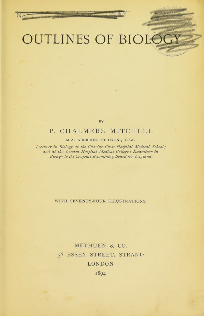 BY P. CHALMERS MITCHELL M.A. ABERDON. ET OXON., F.Z.S. Lecturer in Biology at the Charing Cross Hospital Medical School; and at the London Hospital Medical College; Examiner in Biology to the Conjoint Examining Boardfor England WITH SEVENTY-FOUR ILLUSTRATIONS METHUEN & CO. 36 ESSEX STREET, STRAND LONDON 1894