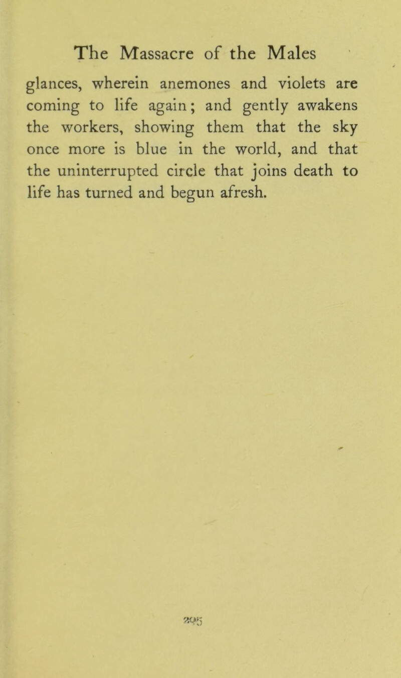 glances, wherein anemones and violets are coming to life again; and gently awakens the workers, showing them that the sky once more is blue in the world, and that the uninterrupted circle that joins death to life has turned and begun afresh.