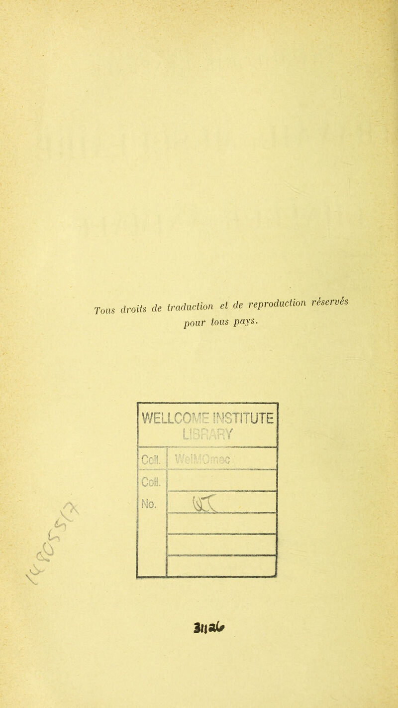 Tous droits de traduction et de reproduction réserves pour tous pays. & & & WELLCOME ÎWSTITÜTE Ü3RARY Coll. 1 : Col No. | !