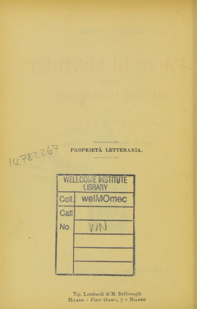 PROPRIETÀ LETTERARIA. WELLCOiYìE tMSTTOTE ì LIBRARY Coll. welMOmec Cali No. wFI Tip. Lombardi di M. Bellinzaghi Milano - Fiori Oscuri, 7 - Milano