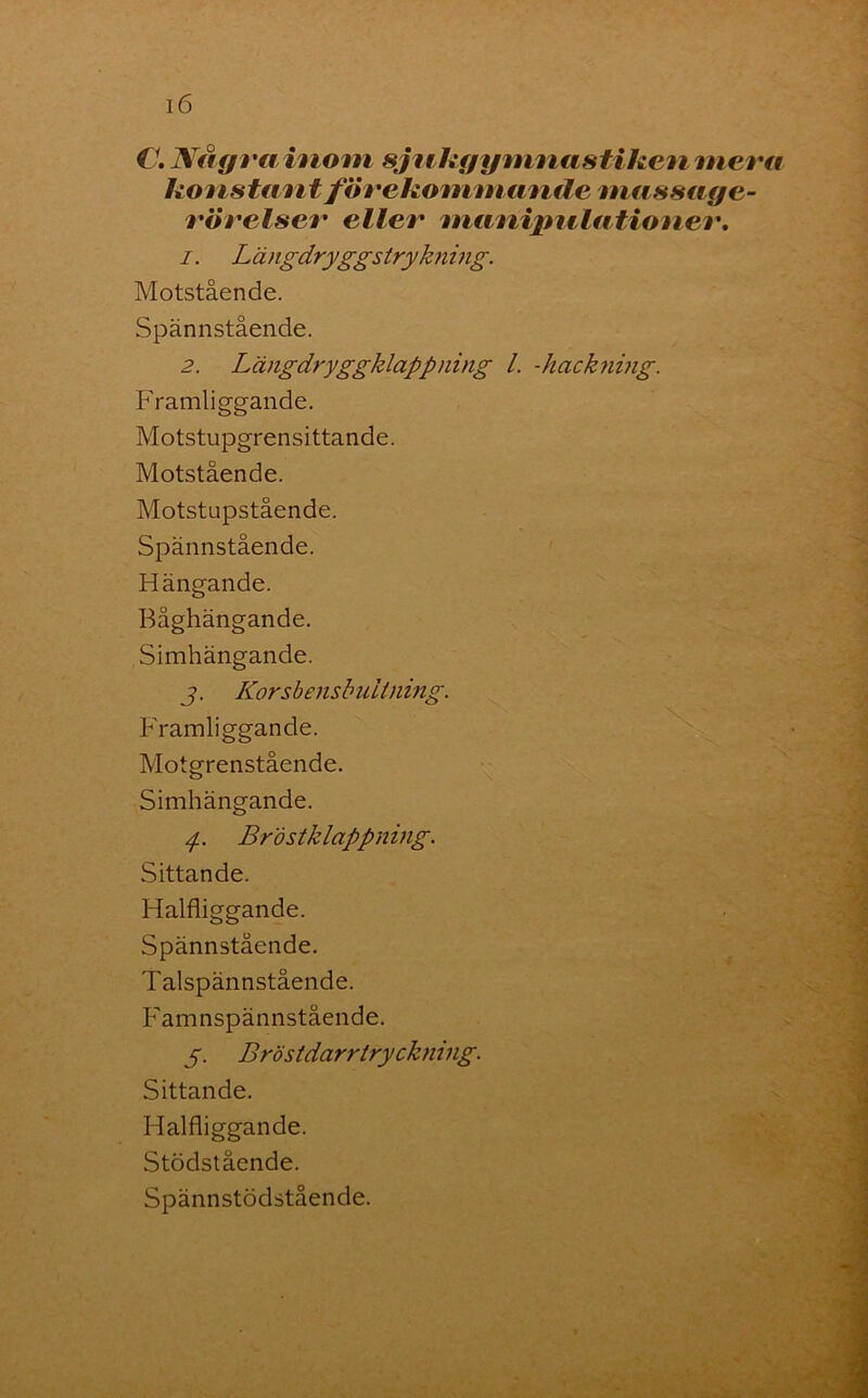 konstant förekommande massage- rörelser eller manipulationer. 1. Längdrygg strykning. Motstående. Spännstående. 2. Längdryggklappning l. -hackning. Framliggande. Motstupgrensittande. Motstående. Motstupstående. Spännstående. Hängande. Båghängande. Simhängande. j. Korsbensbuitning. Framliggande. Motgrenstående. Simhängande. 4. Brostklappning. Sittande. Halfliggande. Spännstående. Talspännstående. Famnspännstående. 5. Bröstdarrtryckning. Sittande. Halfliggande. Stödstående. Spännstödstående.