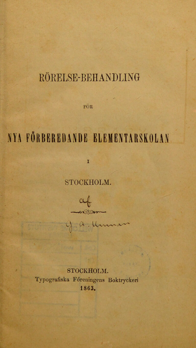 RÖRELSE-BEHANDLING FÖR fObbgredandk ELFHGNTARSK0LA.\' STOCKHOLM. STOCKHOLM. Typografiska Föreningens Boktryckeri 1863.