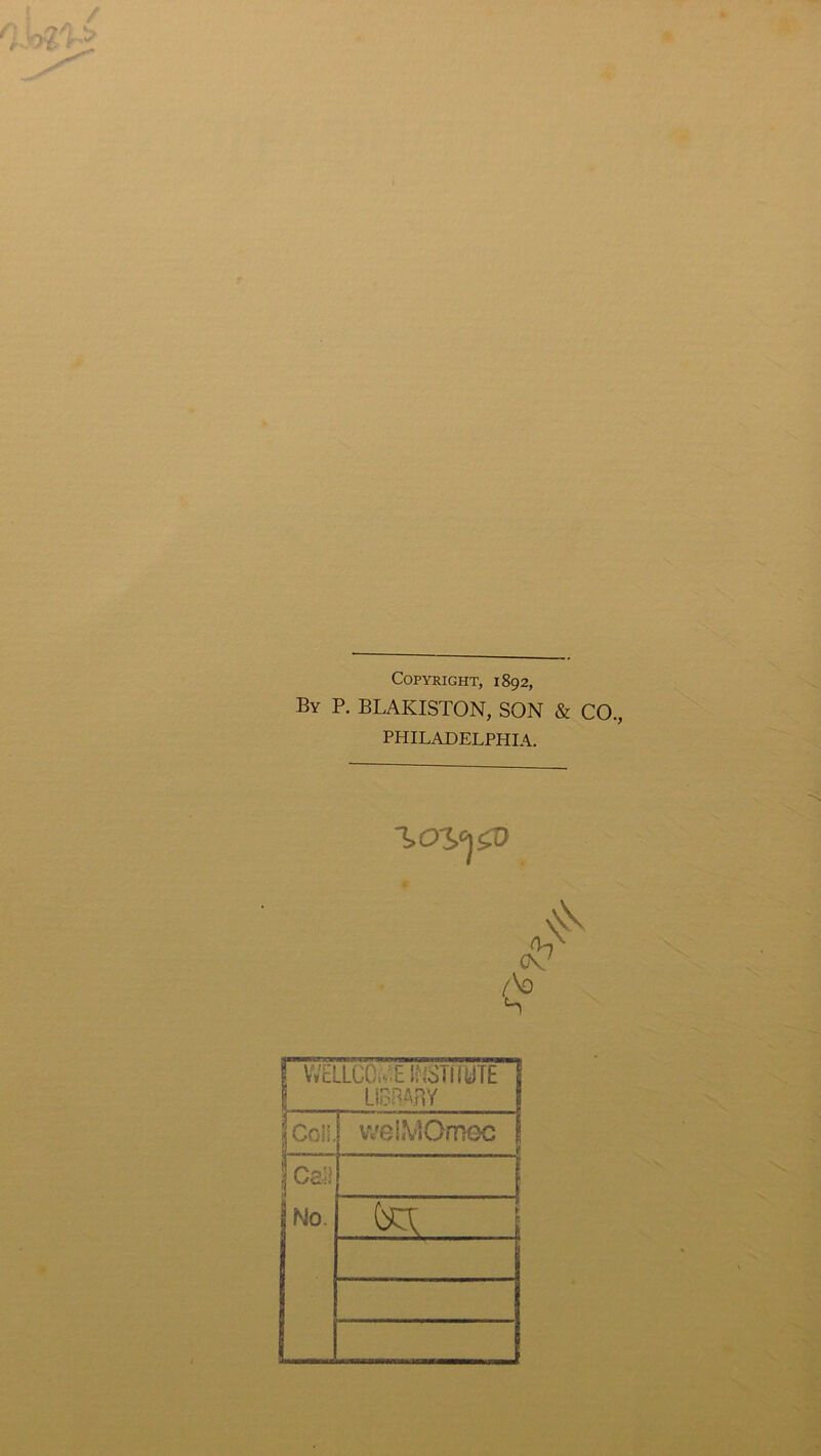 Copyright, 1892, By P. BLAKISTON, SON & CO., PHILADELPHIA. \Ohf\0 WELLCCW.E SNSTiillTE LlBflW [si 1 ! welMOmec 1 e Ca]J ]N0. | to;