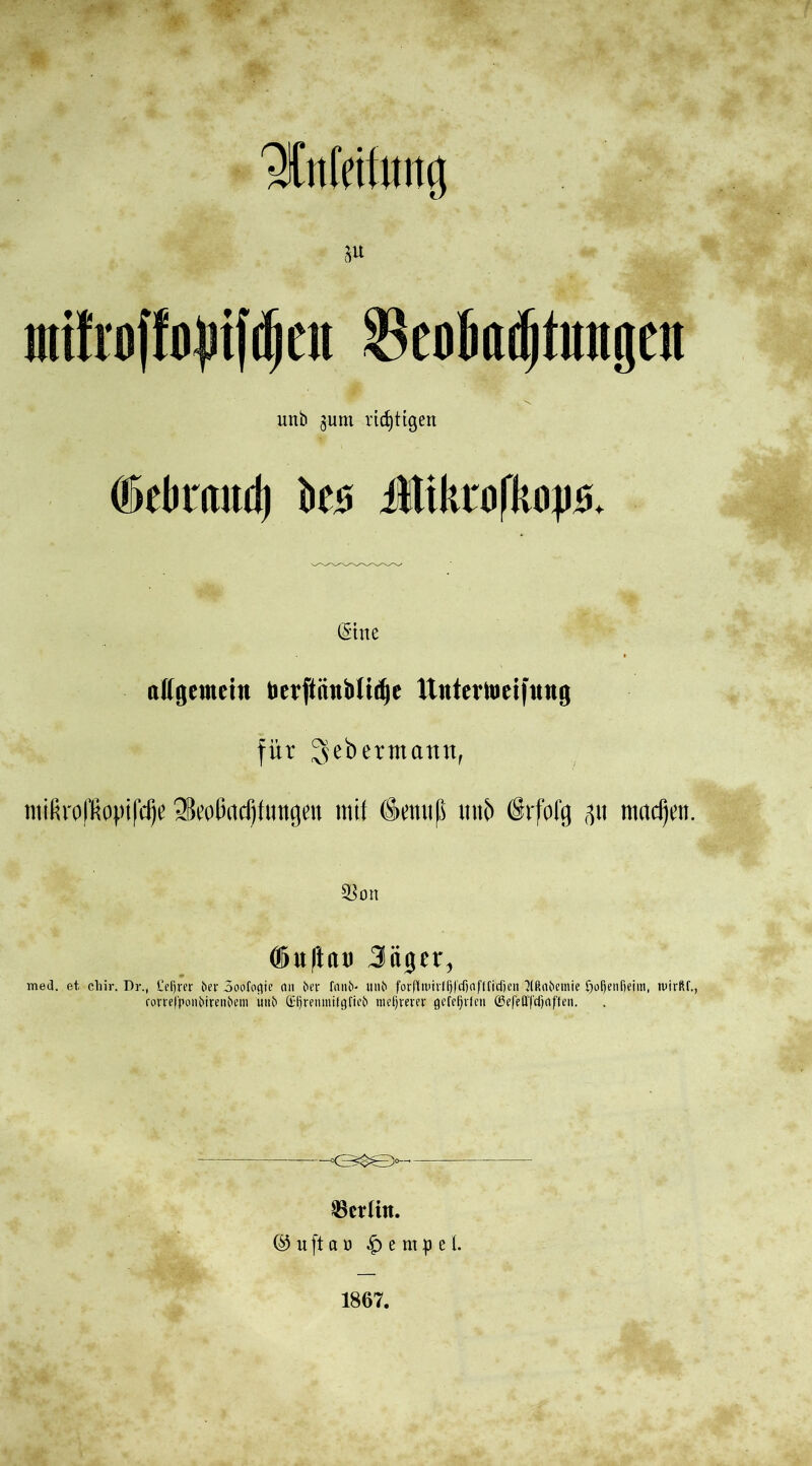 'Infetfmtg sw ntilrüffofnfcljeu Ü3co(i(i(f|tiimp unb ^um richtigen Oklmtml) U$ Ütkrofb|i0. (Sine allgemein berftnnMt^e ttntevtoeifnng für ^ebertnattn, milmüüoptfcije 3kolind)lmtgen mit (Sieuuli xittf) (Srfolg 511 machen. S^ort üufta« 3äger, med. et chir. Dr., Celfw ber 3oofogie an ber fanb* unb forfiwtvfl)|'d)oftficf)en 3(ßobemie fjofjenfieim, wirfif., ronefponbirenbem unb ©fjrenmifgfieb niedrerer ge[ef)v(en ©efeflTdjaffen. ^erlitt. © u ft a 0 $ e m p e I. 1867.