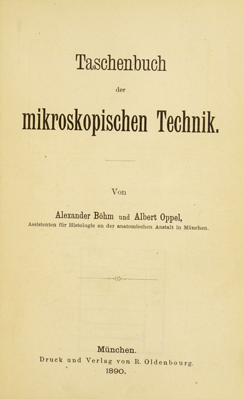 Taschenbuch der mikroskopischen Technik Von Alexander Böhm und Albert Oppel, Assistenten für Histologie an der anatomischen Anstalt in München. München. Druck und Verlag von R. Oldenbourg 1890.