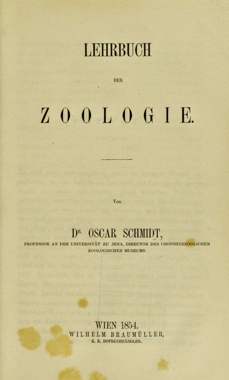 LEHRBUCH DER ZOOLOGIE. Von DR OSCAR SCHMIDT, PROFESSOR AN DER UNIVERSITÄT ZU JENA, DIRECTOR DES GROSSIIERZOGUICIIEN ZOOLOGISCHEN MUSEUMS. WIEN 1854. WILHELM B R A U M Ü L L E R, K. K. HOFBUCHIIÄNDLER.