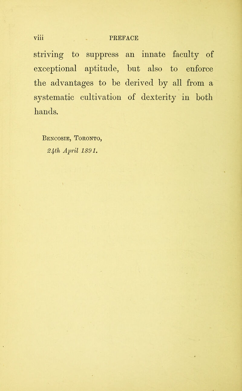 striving to suppress an innate faculty of exceptional aptitude, but also to enforce the advantages to be derived by all from a systematic cultivation of dexterity in both hands. Bencosie, Toronto, 24th April 1891.