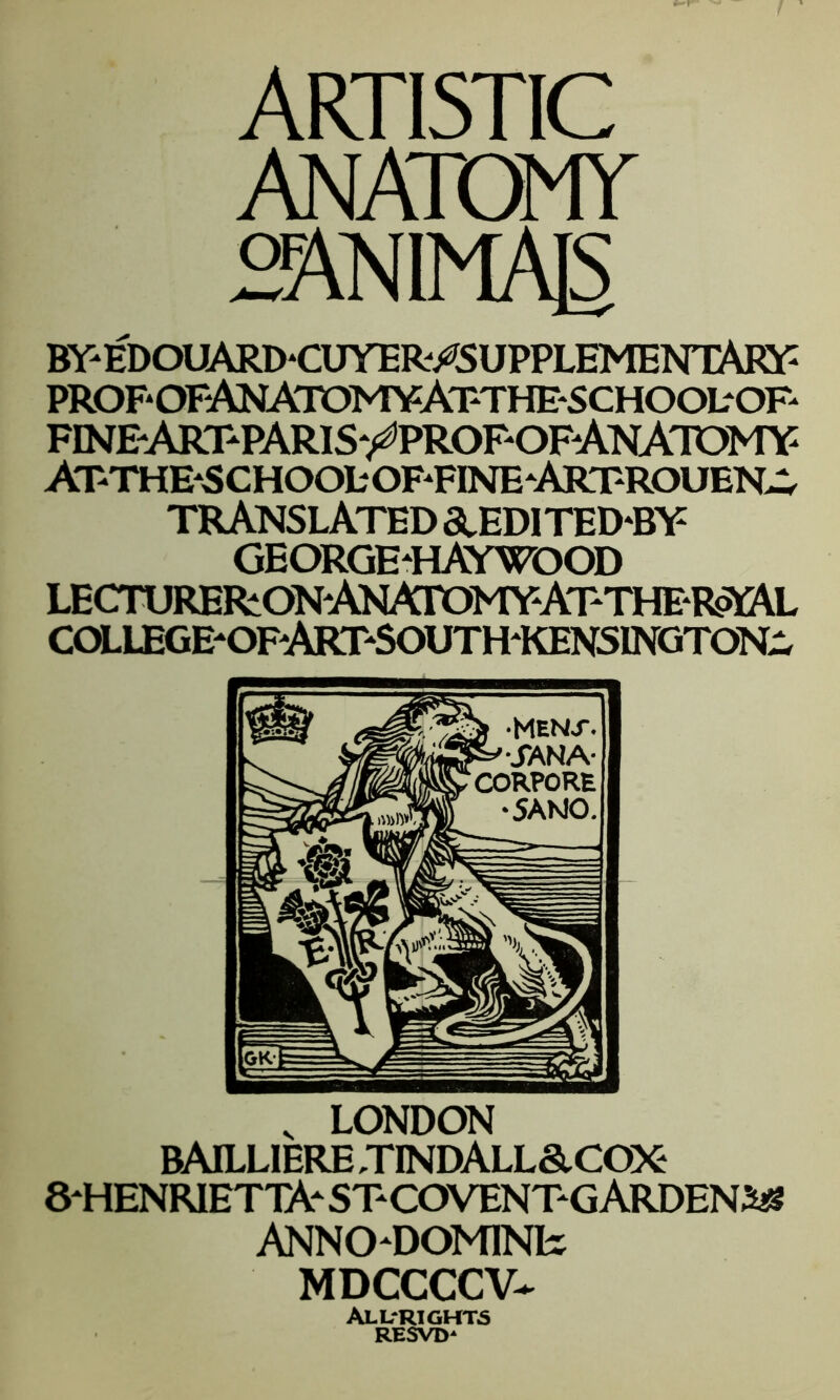 f ARTISTIC ANATOMY “ANIMAJS BY* ED OUARD *CUYER*/S ^ELEMENTARY1 propofAnatomyAtthe-schoolof* FINEARTTARIS^PROPOFANATOMY ATTHES CHOOb OF*FINE ARTROUEN^ TRANSLATED &EDITEDBY GEORGE‘HAYWOOD LECTURERiONANATOMYATTHPR&AL COLLEGE-OFARTSOUTHKENSINGTONw v LONDON BAILLIERE TINDALL & COX ^HENRIETTA- STCOVENTG ARDENT ANNODOM1NR MDCCCCV- ALLrRIGHTS RESVD*