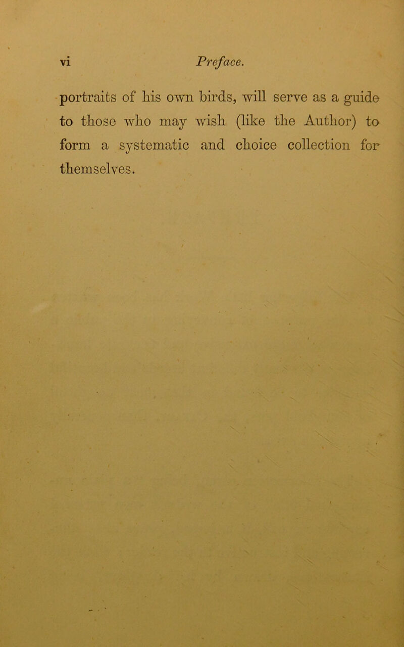 portraits of his own birds, will serve as a guide to those who may wish (like the Author) to form a systematic and choice collection for themselves.