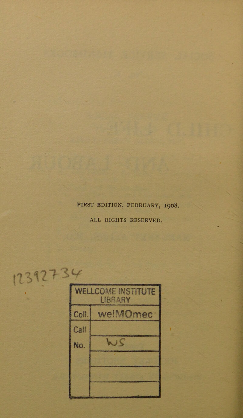 FIRST EDITION, FEBRUARY, 1908. ALL RIGHTS RESERVED. WELLCOME INSTITUTE LIBRARY - Coil. welMOmec Cal! No. VjS