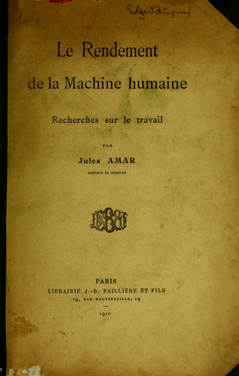 de la Machine humaine Recherches sur le travail PAR Jules AMAR DOCTEUR ÈS SCIENCES PARIS LIBRAIRIE J.-B. BAILLIÈRE ET FILS ig, RUE HAUTEFEUILLE, IQ IQÏO