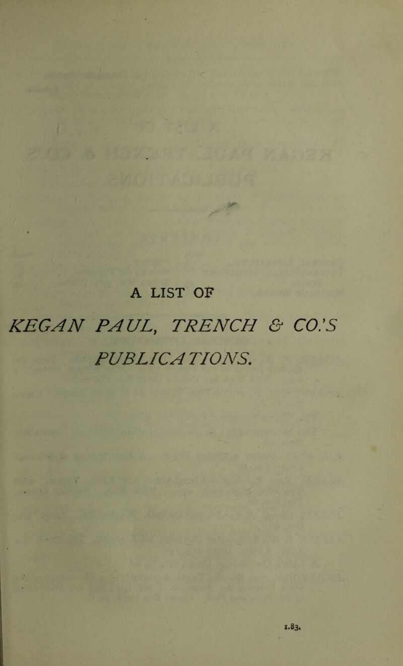 A LIST OF KEG AN PAUL, TRENCH & CO.'S PUBLICATIONS. 1.83.