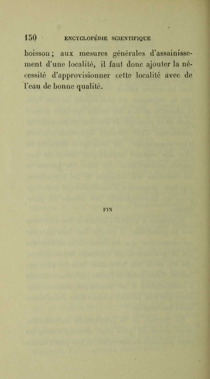 boisson ; aux mesures générales d’assainisse- ment d’une localité, il faut donc ajouter la né- cessité d’approvisionner cotte localité avec de l’eau de bonne qualité. FIN