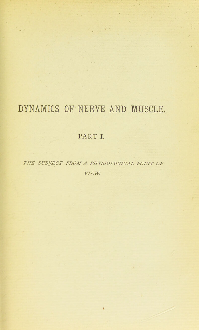 DYNAMICS OF NERVE AND MUSCLE PART I. THE SUBJECT FROM A PHYSIOLOGICAL POINT OF VIEW.