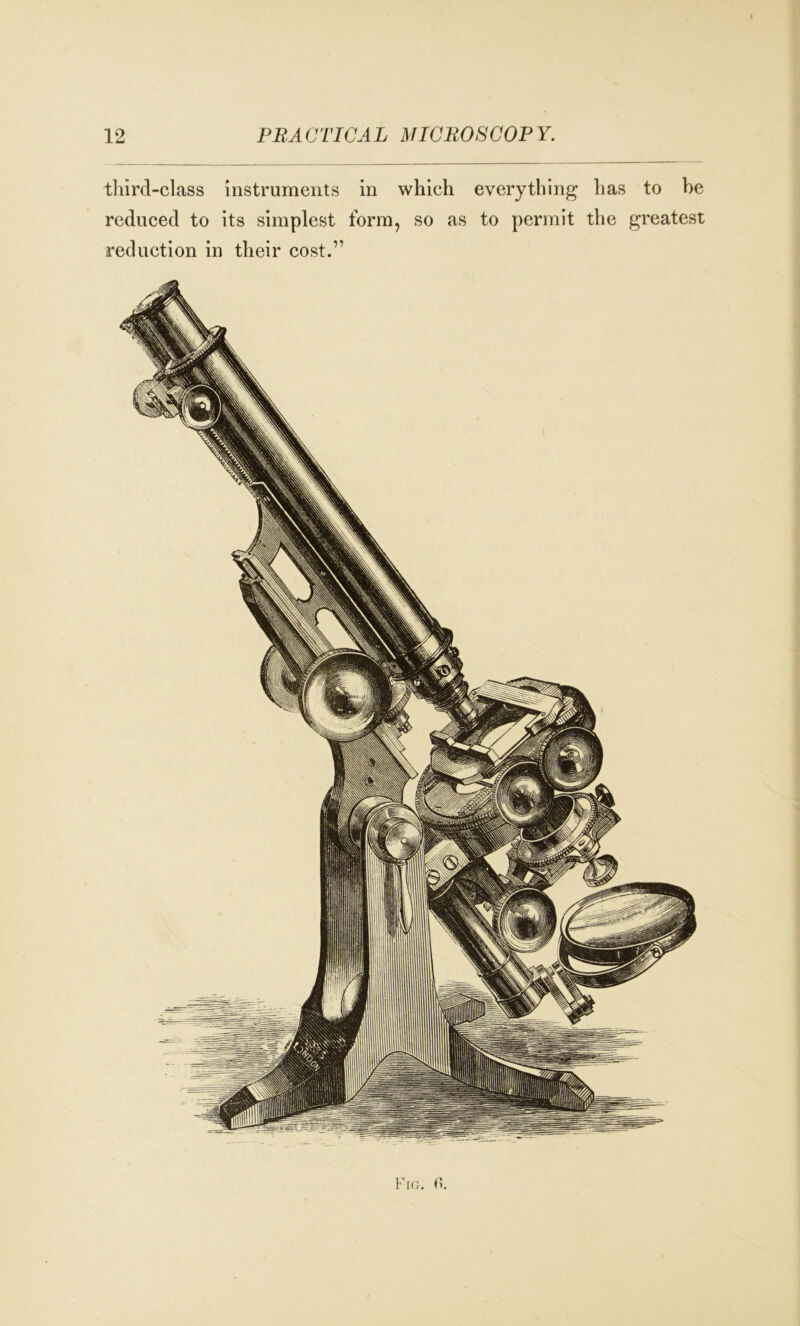 I 12 PRACTICAL MICROSCOPY. third-class instruments in which everything has to be reduced to its simplest form, so as to permit the greatest reduction in their cost.”