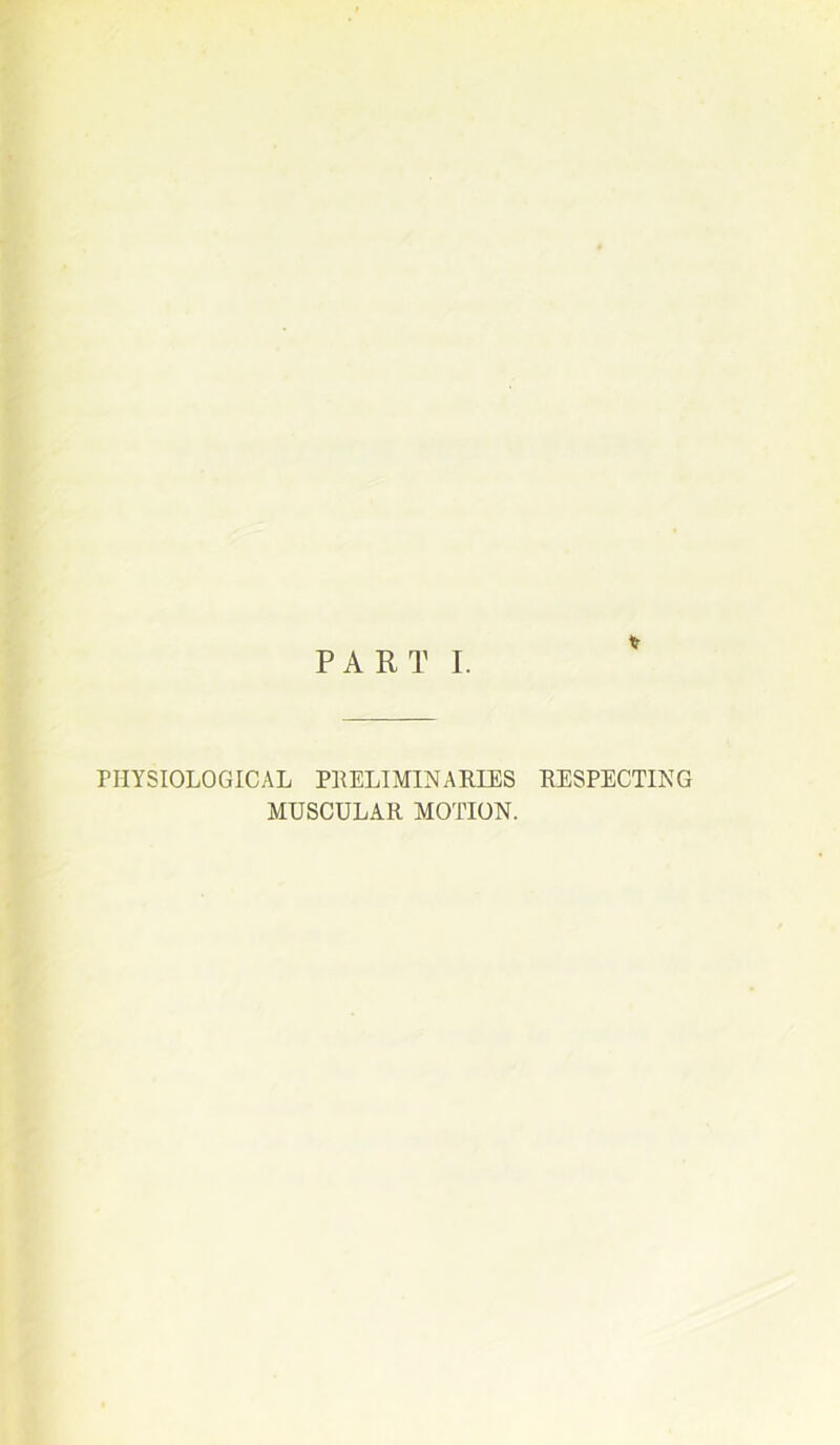 PART I. PHYSIOLOGICAL PRELIMINARIES RESPECTING MUSCULAR MOTION.