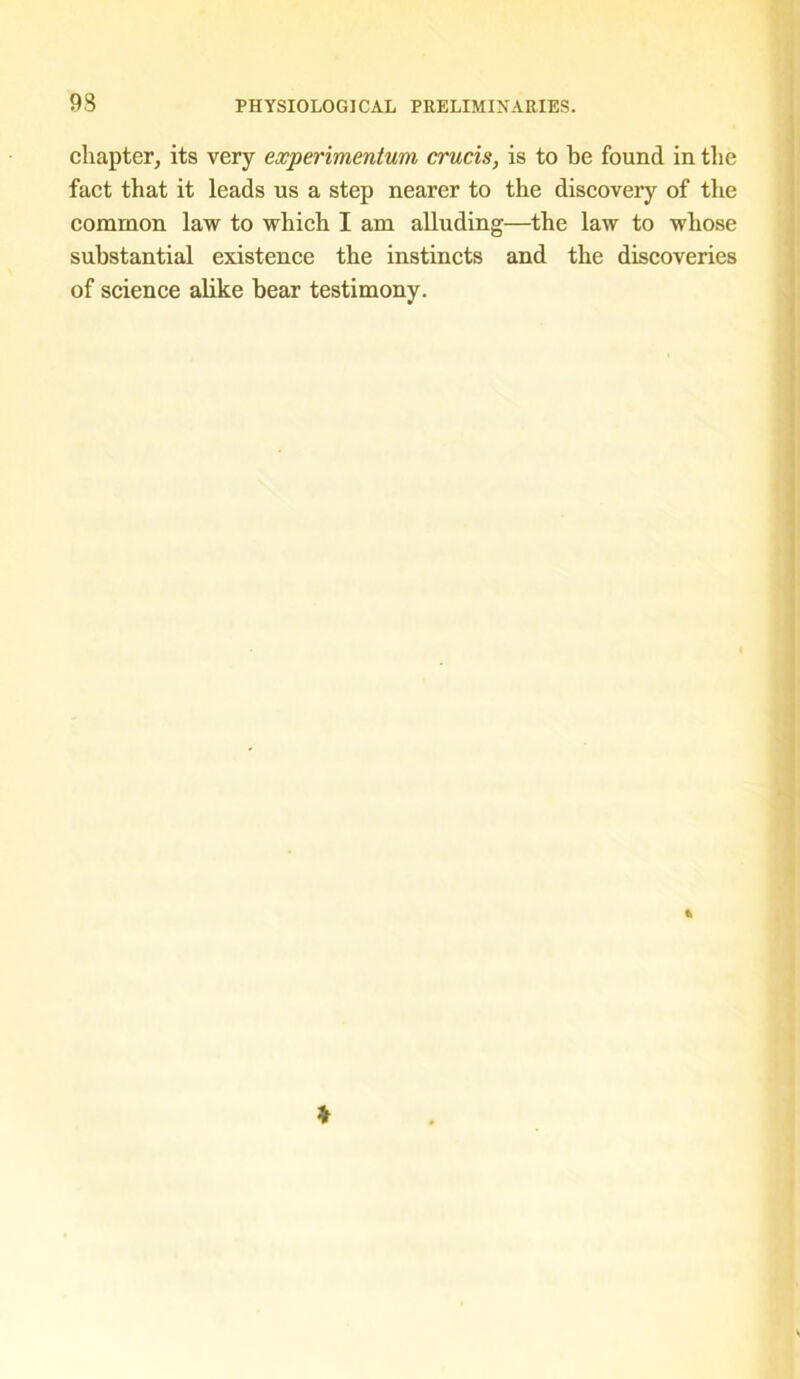 93 chapter, its very experimentum crucis, is to be found in the fact that it leads us a step nearer to the discovery of the common law to which I am alluding—the law to whose substantial existence the instincts and the discoveries of science alike bear testimony.