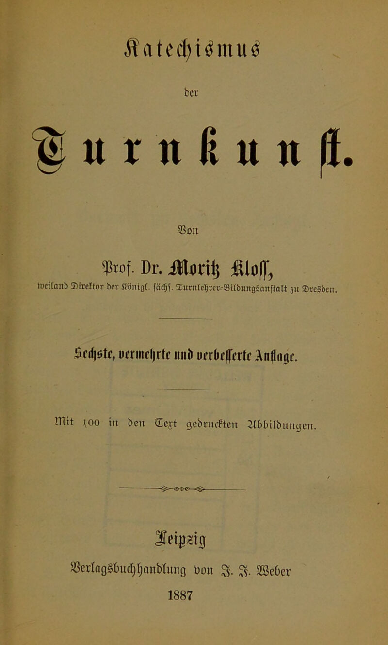 Äatedji$mu$ bei- u r n fi u n *ort W. Dr. Jtoriij filiil), Joeiloitb Sirettor bei' Sönigt. fficljf. £itru(eI)rci=S8t[bimg5nttftaIt 511 SreSben. 5cifjötc, ucriiicljrtc unft ucrOelfhlr Anftogc. mit \oo in beu u.ejt gebnuften Jlbbilbungcn. Leipzig $erlag§fotcf)f)anbhmg Don 3. 3. SSeber 1887