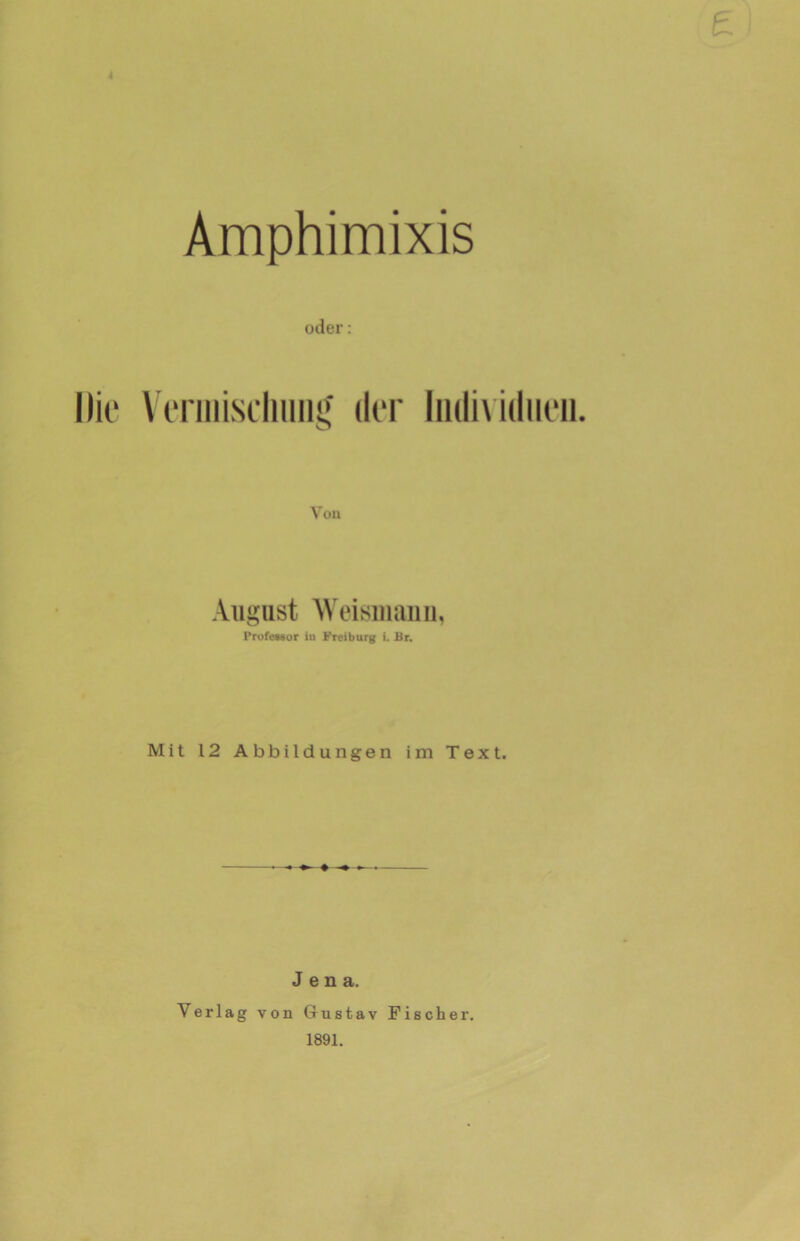 £ Amphimixis oder: Die Vermischung der Individuen. Von August Weisinanu, Professor in Freiburg i. Br. Mit 12 Abbildungen im Text. Jena. Verlag von Gustav Fischer. 1891.