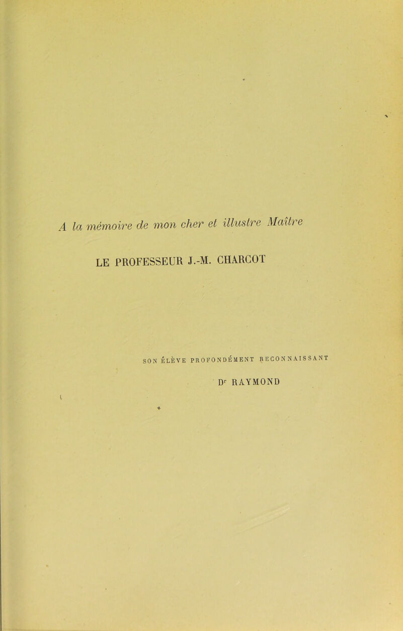 A lu mémoire de mon cher et illustre Mail) e LE PROFESSEUR J.-M. CHARCOT SON ÉLÈVE PROFONDÉMENT RECONNAISSANT D1' RAYMOND i