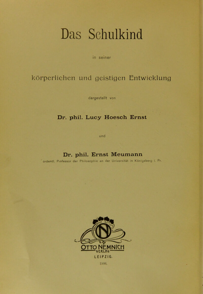 in seiner körperlichen und geistigen Entwicklung dargestellt von Dr. phil. Lucy Hoesch Ernst und Dr. phil. Ernst Meumann ordentl. Professor der Philosophie an der Universität in Königsberg i. Pr. “VERLRQ “ LEIPZIG. i !)<>(;.