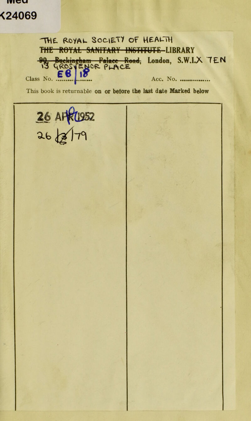 <24069 HiE. Royal Society of HEALTH TKE-ftOYAL SANITARY INSTITUTE LIBRARY —BHeltinghftm v3 Class No. £6 JW Palate—Rond, CR. Pt-AtE London, S.W.I.X TEN Acc. No. This book is returnable on or before the last date Marked below 26 Af$19S2 at