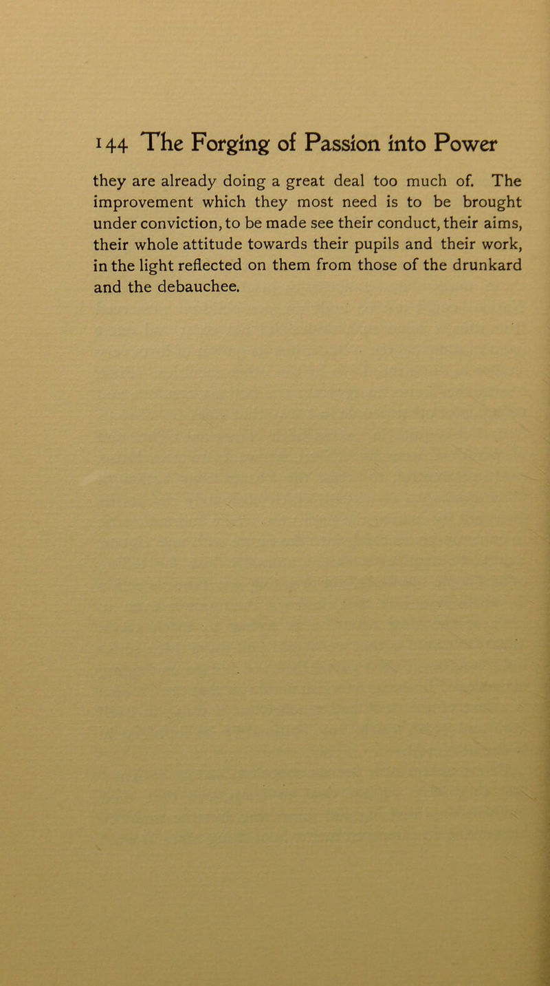 they are already doing a great deal too much of. The improvement which they most need is to be brought under conviction, to be made see their conduct, their aims, their whole attitude towards their pupils and their work, in the light reflected on them from those of the drunkard and the debauchee.
