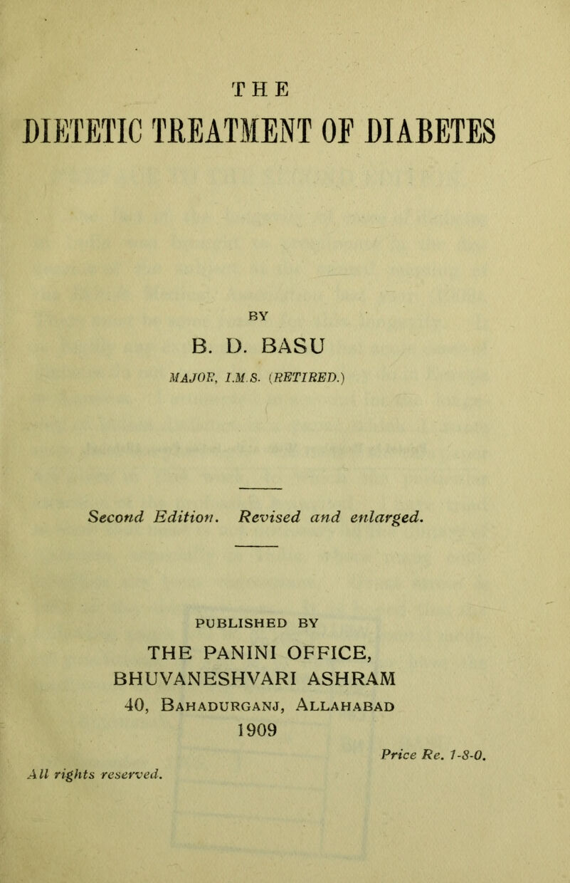 THE DIETETIC TDEATMENT OF DIABETES BY B. D. BASU MAJOT:, IMS. {RETIRED.) Second Edition. Revised and enlarged. PUBLISHED BY THE PANINI OFFICE, BHUVANESHVARI ASHRAM 40, Bahadurganj, Allahabad All rights reserved. 1909 Price Re. 1-S-O.