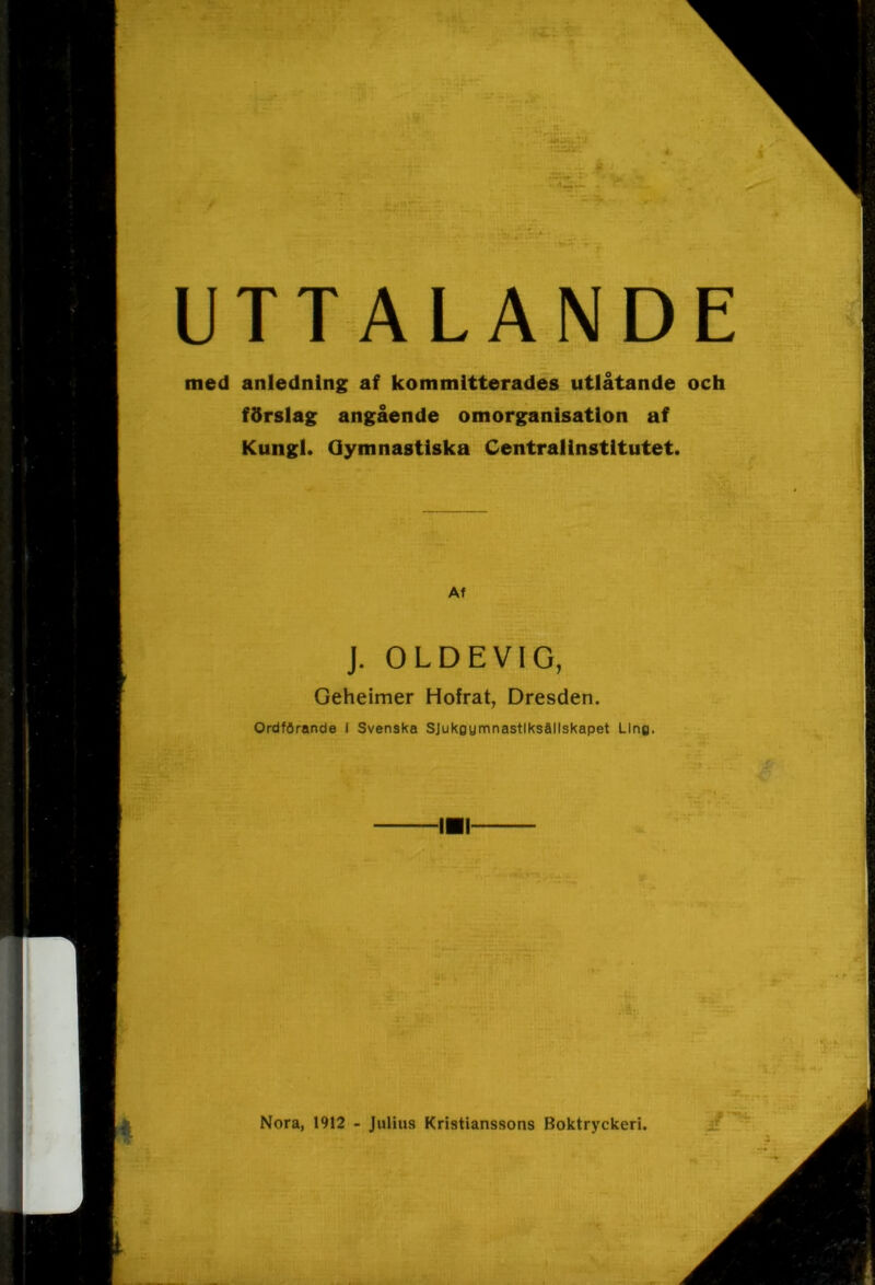 UTTALANDE med anledning af kommltterades utlåtande och förslag angående omorganisation af Kungl. Gymnastiska Centralinstitutet. Af J. OLDEVIG, Geheimer Hofrat, Dresden. Ordförande I Svenska SJukgymnastlksållskapet Ung. !■! Nora, 1912 - Julius Kristianssons Boktryckeri. Å