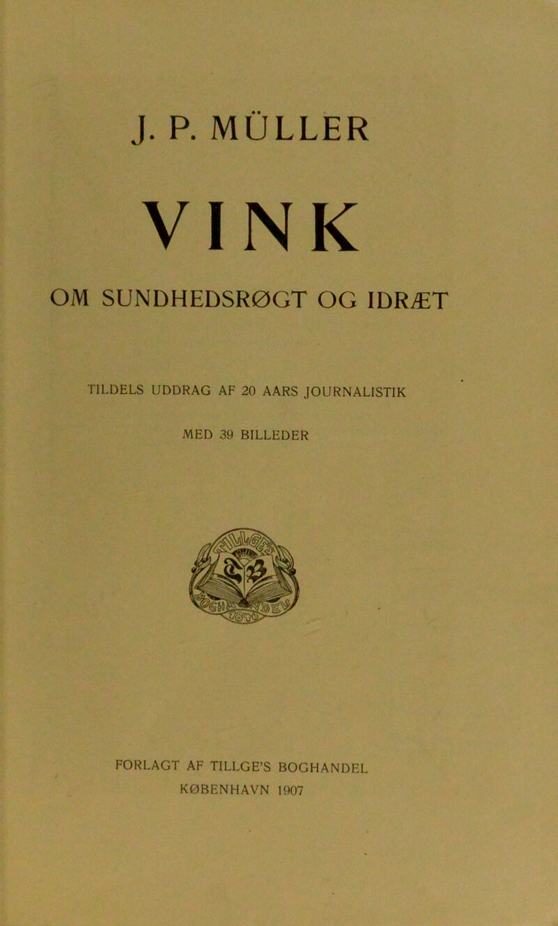 J. P. MULLER VINK OM SUNDHEDSRØGT OG IDRÆT TILDELS UDDRAG AF 20 AARS JOURNALISTIK MED 39 BILLEDER FORLAGT AF TILLGE’S BOGHANDEL KØBENHAVN 1907