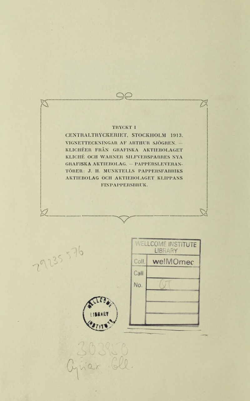 CKNTHALTHYCKEKIKT, STOCKHOI.M 191 Ii. VIGNETTECKNINGAM AF AliTilFM SJÖGREN. - KLICHÉER FRÅN GRAFISKA AKTIEROLAGET KLICHÉ OCH WARNER SILFVERSFARRES NYA GRAFISKA AK TIEROI.AG. - PAFFERSLEVERAN- TÖRER: J. H. MUNKTELLS PAFFERSFARRIKS AKTIEROLAG OCH AKTIEROLAGET KLIPPANS FINPAPPERSRRUK. r .ccLCOMF irvSTiTUTE ' LIBRaRY jColl. welMOmec Call lllttEl i No. ' 1 M.