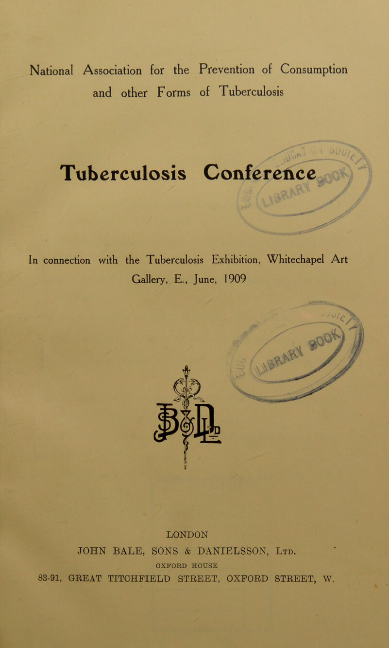 and other Forms of Tuberculosis Tuberculosis <T - > ^ ^ t \ J U < i J , vjA ^ yJf£ Conference ; f In connection with the Tuberculosis Exhibition, Whitechapel Art Gallery, E., June, 1909 11 LONDON JOHN BALE, SONS & DANIELSSON, Ltd. OXFORD HOUSE 83-91, GREAT TITCHFIELD STREET, OXFORD STREET, W.