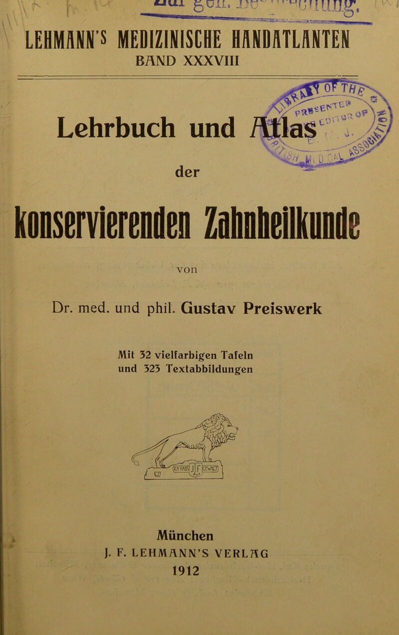 \ \ LEHMMN’S MEDIZINISCHE HANDATLMTEN BAND XXXVIII Lehrbuch und der konservierenden Zahnheilknnde von Dr. med. und phil. Gustav Preiswerk Mil 32 vielfarbigen Tafeln und 523 Textabbildungen München J. F. LEHMÄNN’S VERLHG 1912